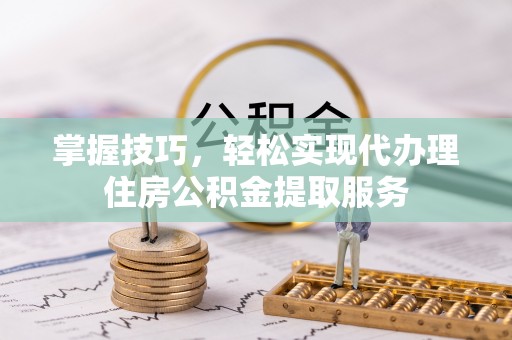 东乡掌握技巧，轻松实现代办理住房公积金提取服务