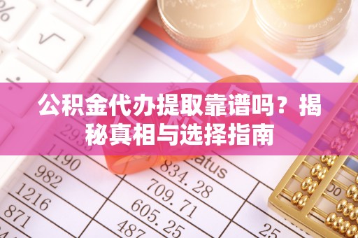 东乡公积金代办提取靠谱吗？揭秘真相与选择指南
