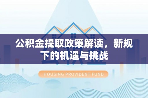 东乡公积金提取政策解读，新规下的机遇与挑战