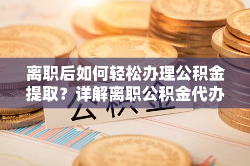 东乡离职后如何轻松办理公积金提取？详解离职公积金代办提取流程