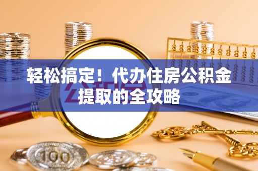 东乡轻松搞定！代办住房公积金提取的全攻略