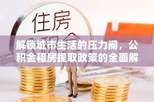 东乡解锁城市生活的压力阀，公积金租房提取政策的全面解析与实践指南