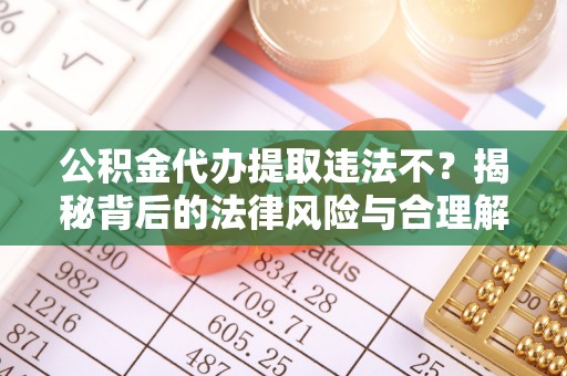 东乡公积金代办提取违法不？揭秘背后的法律风险与合理解决方案