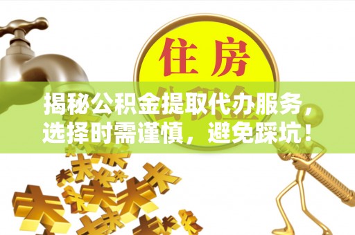 东乡揭秘公积金提取代办服务，选择时需谨慎，避免踩坑！