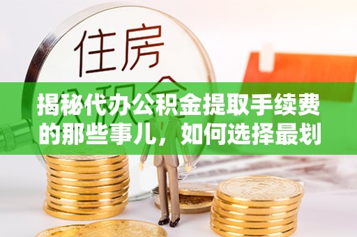 东乡揭秘代办公积金提取手续费的那些事儿，如何选择最划算的服务？