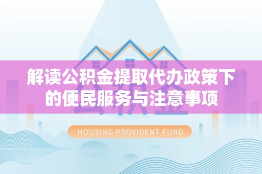 东乡解读公积金提取代办政策下的便民服务与注意事项