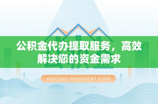 东乡公积金代办提取服务，高效解决您的资金需求