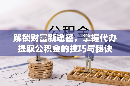 东乡解锁财富新途径，掌握代办提取公积金的技巧与秘诀