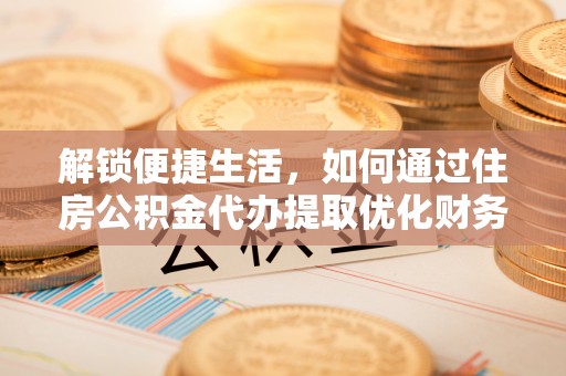 东乡解锁便捷生活，如何通过住房公积金代办提取优化财务规划