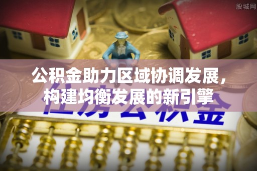 东乡公积金助力区域协调发展，构建均衡发展的新引擎