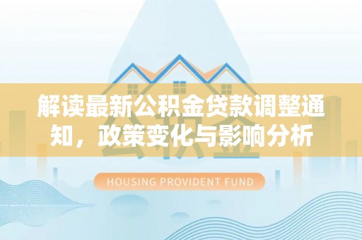 东乡解读最新公积金贷款调整通知，政策变化与影响分析