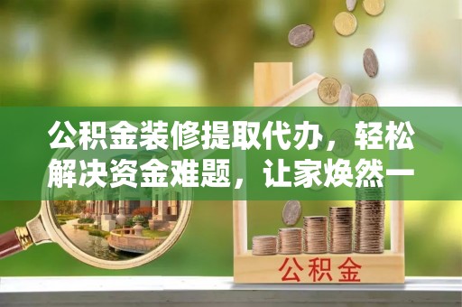 东乡公积金装修提取代办，轻松解决资金难题，让家焕然一新