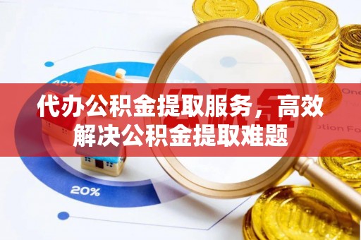 东乡代办公积金提取服务，高效解决公积金提取难题