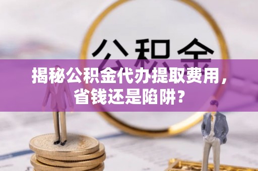 东乡揭秘公积金代办提取费用，省钱还是陷阱？