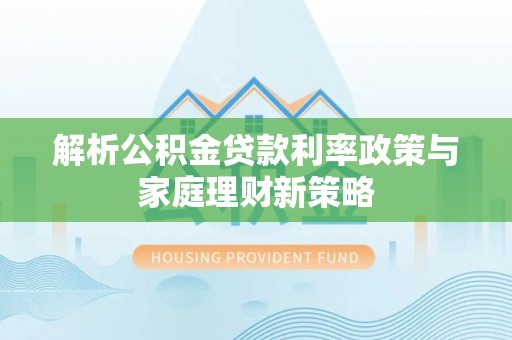 东乡解析公积金贷款利率政策与家庭理财新策略
