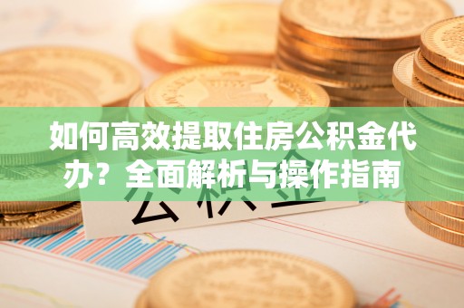 东乡如何高效提取住房公积金代办？全面解析与操作指南
