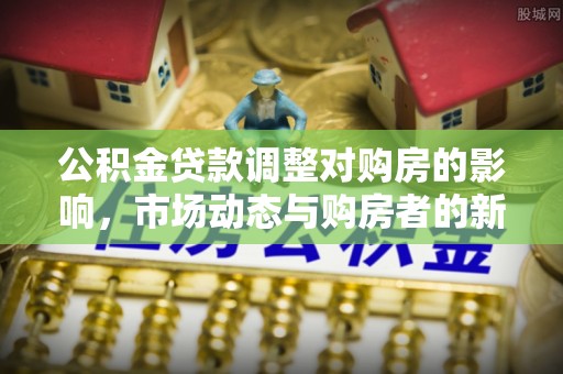 东乡公积金贷款调整对购房的影响，市场动态与购房者的新选择
