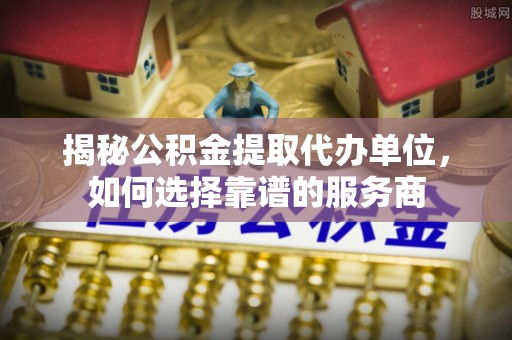 东乡揭秘公积金提取代办单位，如何选择靠谱的服务商