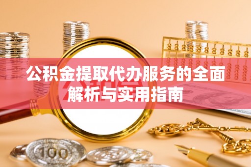 东乡公积金提取代办服务的全面解析与实用指南