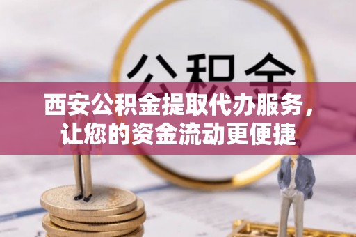 东乡西安公积金提取代办服务，让您的资金流动更便捷