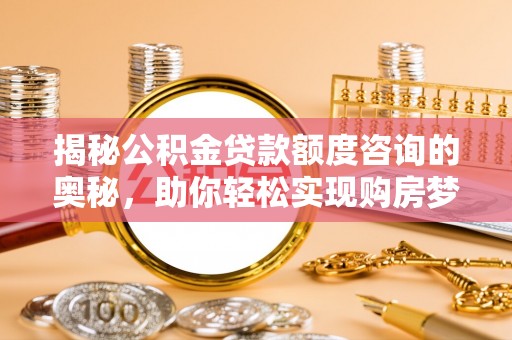 东乡揭秘公积金贷款额度咨询的奥秘，助你轻松实现购房梦想