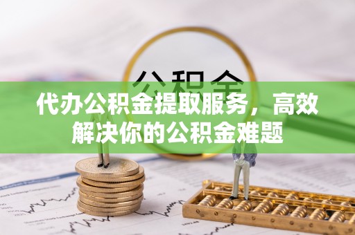 东乡代办公积金提取服务，高效解决你的公积金难题
