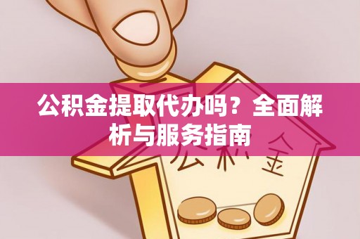 东乡公积金提取代办吗？全面解析与服务指南