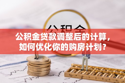 东乡公积金贷款调整后的计算，如何优化你的购房计划？