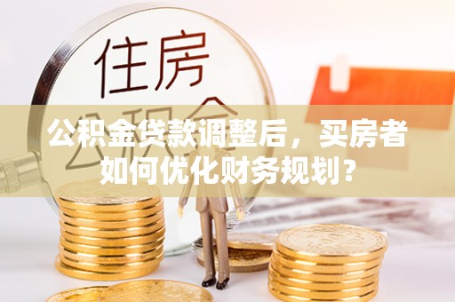 东乡公积金贷款调整后，买房者如何优化财务规划？