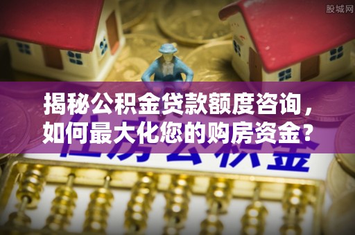 东乡揭秘公积金贷款额度咨询，如何最大化您的购房资金？