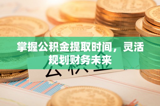 东乡掌握公积金提取时间，灵活规划财务未来