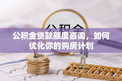 东乡公积金贷款额度咨询，如何优化你的购房计划