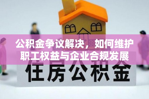东乡公积金争议解决，如何维护职工权益与企业合规发展