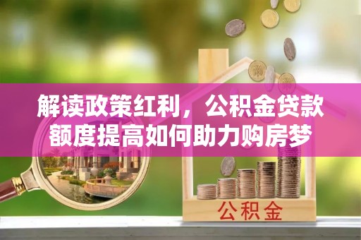 东乡解读政策红利，公积金贷款额度提高如何助力购房梦