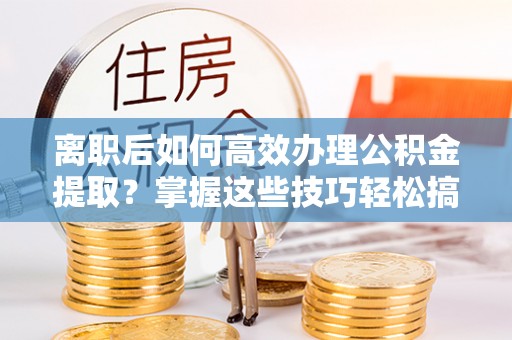 东乡离职后如何高效办理公积金提取？掌握这些技巧轻松搞定