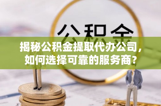 东乡揭秘公积金提取代办公司，如何选择可靠的服务商？