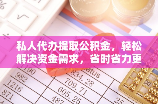东乡私人代办提取公积金，轻松解决资金需求，省时省力更高效