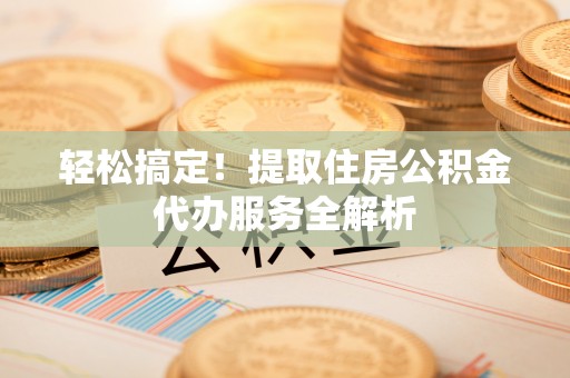 东乡轻松搞定！提取住房公积金代办服务全解析
