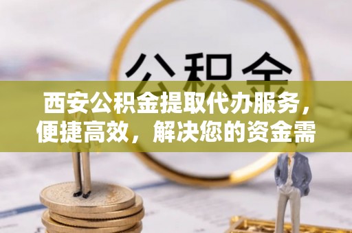 东乡西安公积金提取代办服务，便捷高效，解决您的资金需求