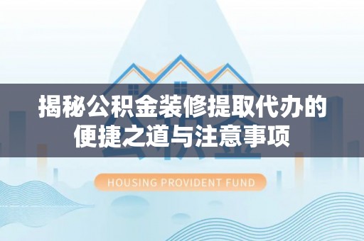 东乡揭秘公积金装修提取代办的便捷之道与注意事项