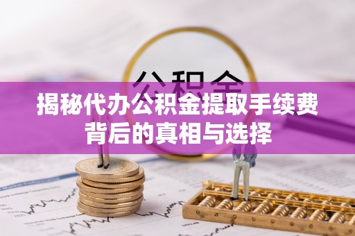 东乡揭秘代办公积金提取手续费背后的真相与选择