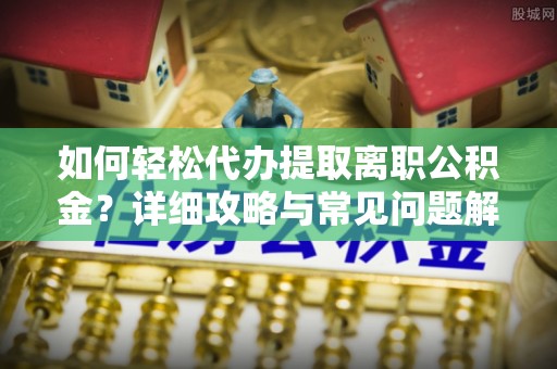 东乡如何轻松代办提取离职公积金？详细攻略与常见问题解析