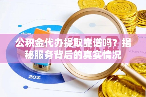 东乡公积金代办提取靠谱吗？揭秘服务背后的真实情况