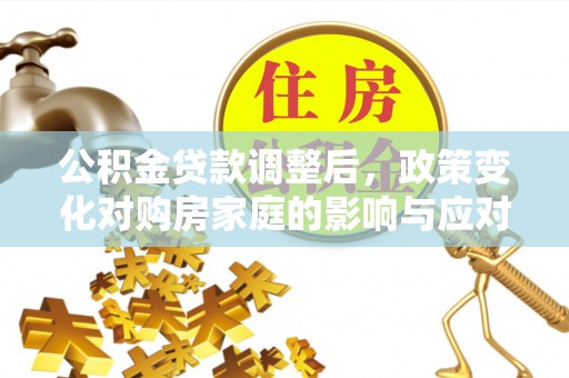 东乡公积金贷款调整后，政策变化对购房家庭的影响与应对策略