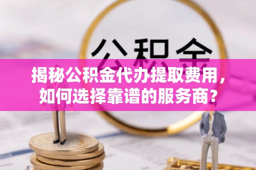 东乡揭秘公积金代办提取费用，如何选择靠谱的服务商？