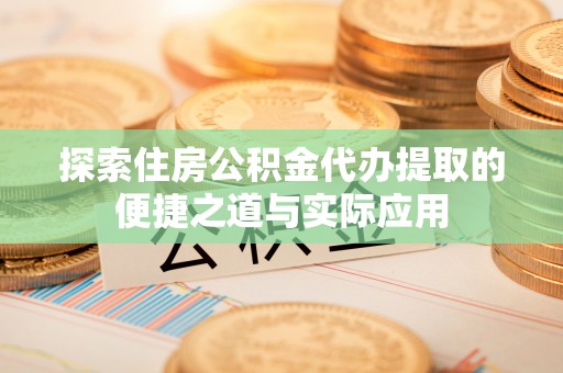 东乡探索住房公积金代办提取的便捷之道与实际应用