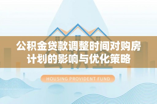 东乡公积金贷款调整时间对购房计划的影响与优化策略