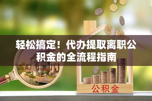 东乡轻松搞定！代办提取离职公积金的全流程指南