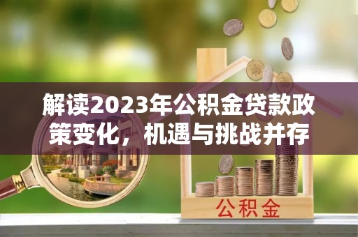 东乡解读2023年公积金贷款政策变化，机遇与挑战并存