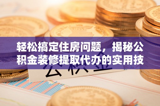 东乡轻松搞定住房问题，揭秘公积金装修提取代办的实用技巧